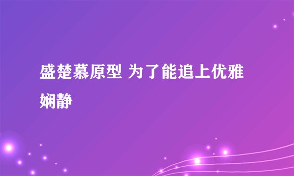盛楚慕原型 为了能追上优雅娴静