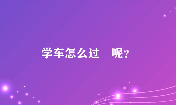 学车怎么过餠呢？