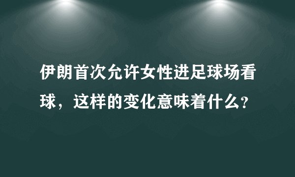 伊朗首次允许女性进足球场看球，这样的变化意味着什么？