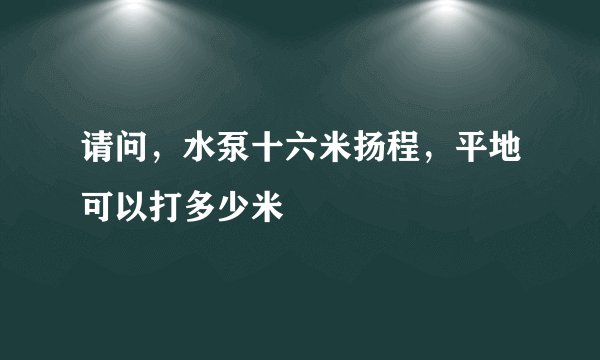 请问，水泵十六米扬程，平地可以打多少米