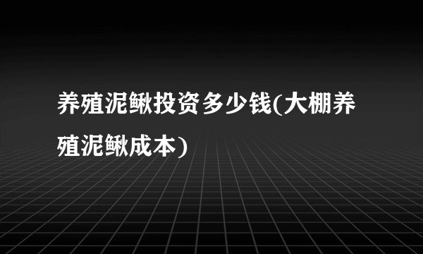 养殖泥鳅投资多少钱(大棚养殖泥鳅成本)