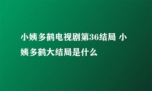 小姨多鹤电视剧第36结局 小姨多鹤大结局是什么