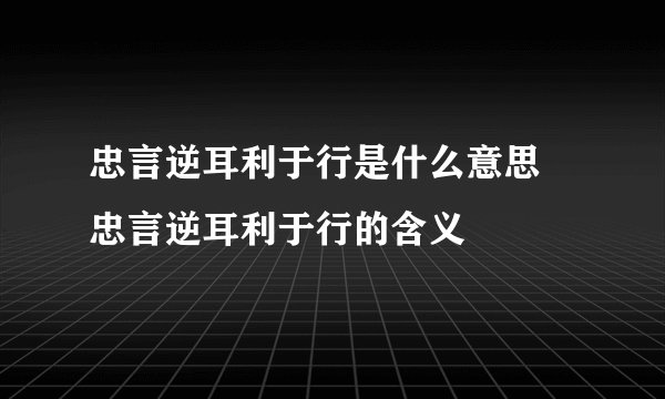 忠言逆耳利于行是什么意思 忠言逆耳利于行的含义