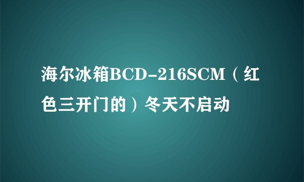 海尔冰箱BCD-216SCM（红色三开门的）冬天不启动