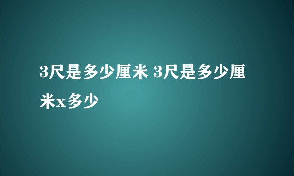 3尺是多少厘米 3尺是多少厘米x多少