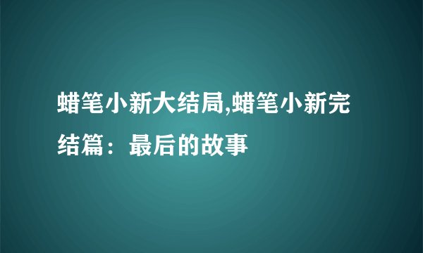 蜡笔小新大结局,蜡笔小新完结篇：最后的故事
