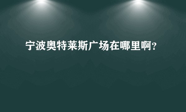 宁波奥特莱斯广场在哪里啊？