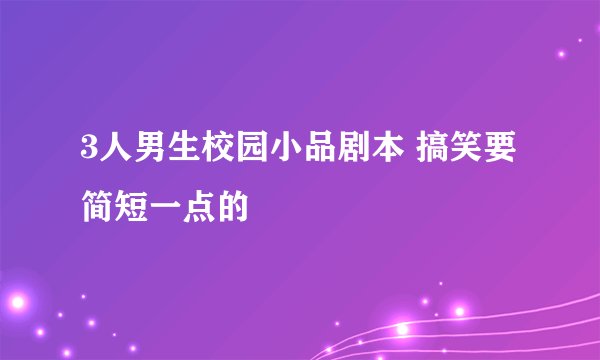 3人男生校园小品剧本 搞笑要简短一点的