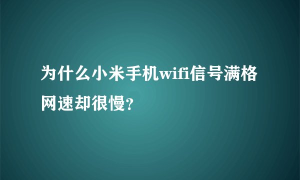 为什么小米手机wifi信号满格网速却很慢？