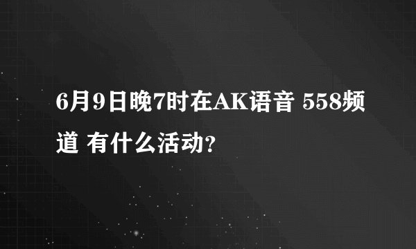 6月9日晚7时在AK语音 558频道 有什么活动？