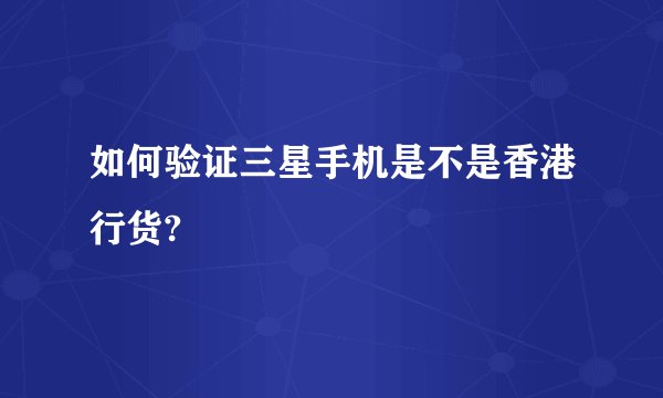 如何验证三星手机是不是香港行货?