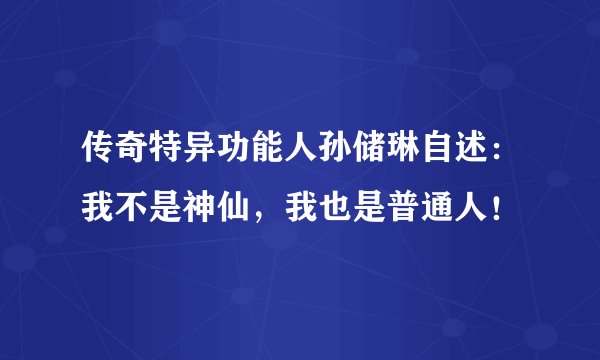 传奇特异功能人孙储琳自述:我不是神仙,我也是普通人!