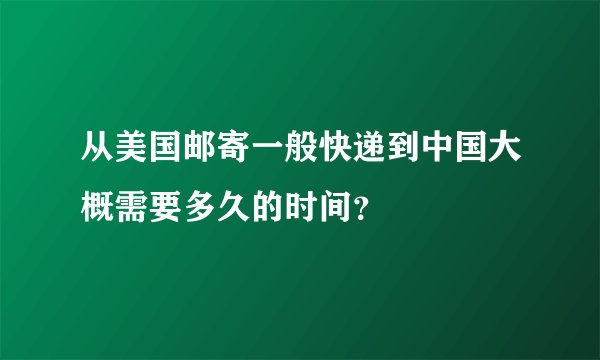 从美国邮寄一般快递到中国大概需要多久的时间？