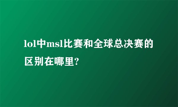 lol中msl比赛和全球总决赛的区别在哪里?