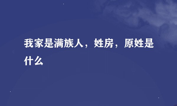 我家是满族人，姓房，原姓是什么