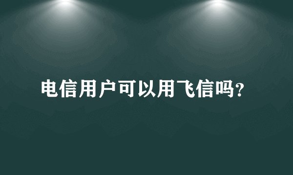 电信用户可以用飞信吗？