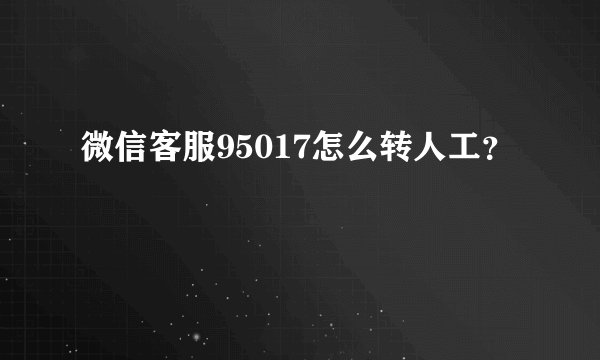 微信客服95017怎么转人工?
