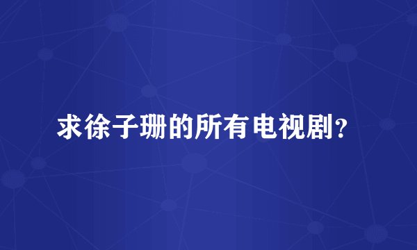 求徐子珊的所有电视剧？