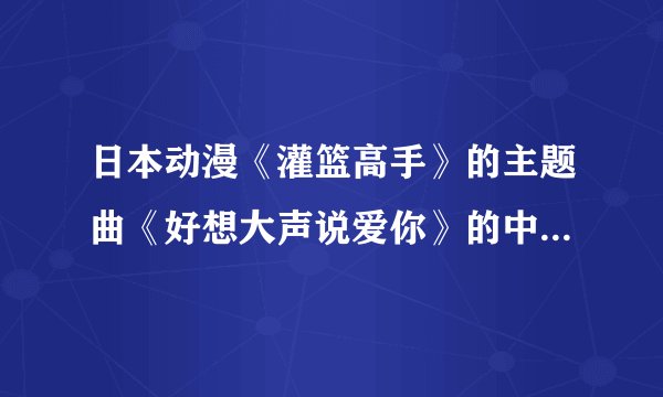 日本动漫《灌篮高手》的主题曲《好想大声说爱你》的中文歌词是什么？