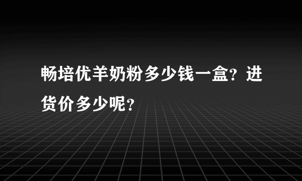 畅培优羊奶粉多少钱一盒？进货价多少呢？