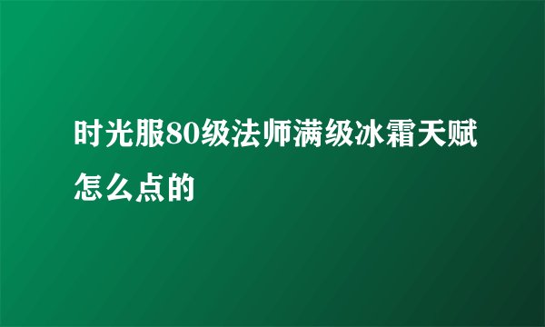 时光服80级法师满级冰霜天赋怎么点的