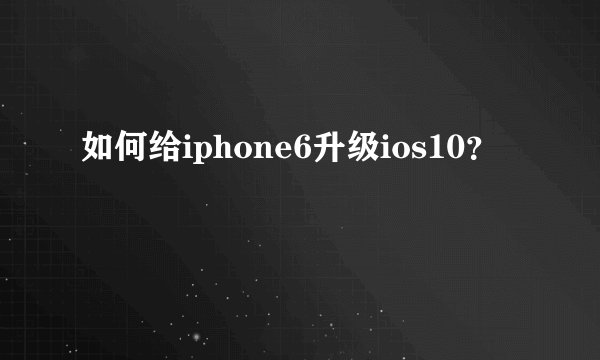 如何给iphone6升级ios10？