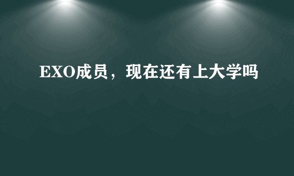 EXO成员，现在还有上大学吗