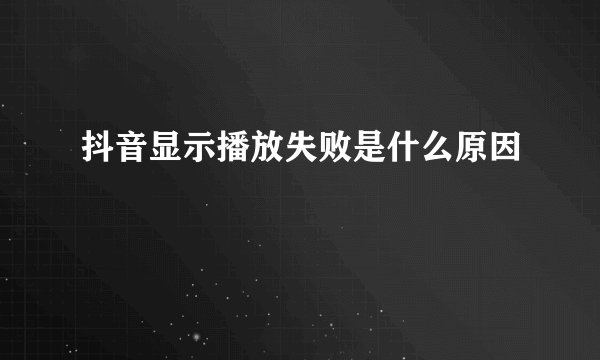 抖音显示播放失败是什么原因