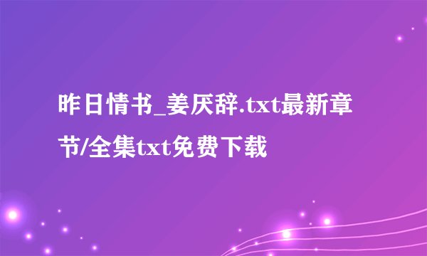 昨日情书_姜厌辞.txt最新章节/全集txt免费下载