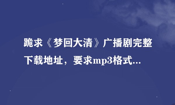 跪求《梦回大清》广播剧完整下载地址，要求mp3格式的，如果可以直接发到我的邮箱最好！