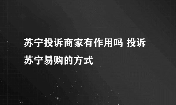 苏宁投诉商家有作用吗 投诉苏宁易购的方式