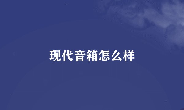 现代音箱怎么样