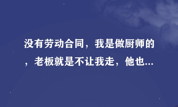 没有劳动合同，我是做厨师的，老板就是不让我走，他也不受辞职信，还说我走只有一个可能，
