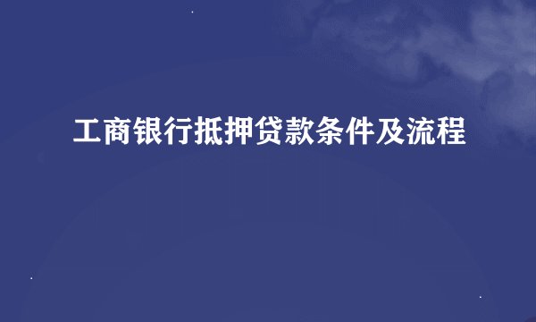 工商银行抵押贷款条件及流程