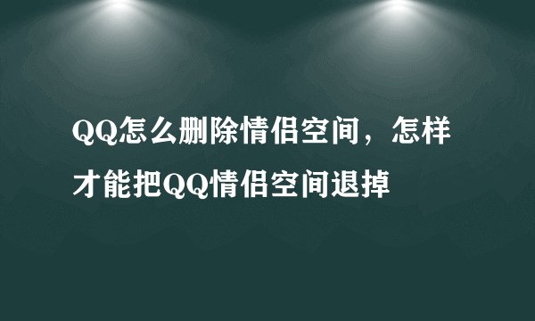 QQ怎么删除情侣空间，怎样才能把QQ情侣空间退掉