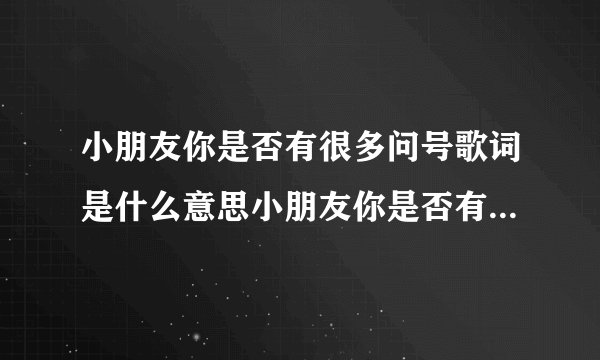 小朋友你是否有很多问号歌词是什么意思小朋友你是否有很多问号歌词的意思