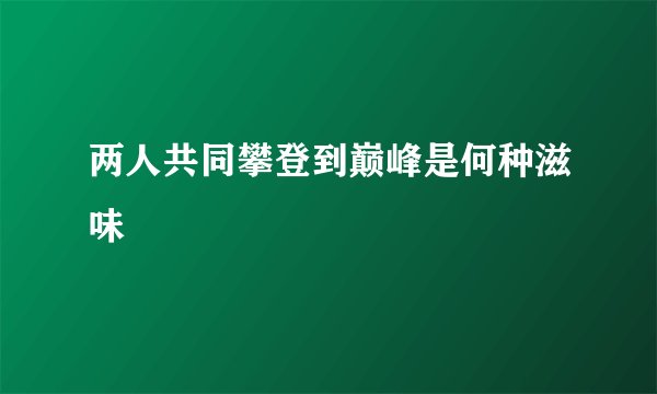 两人共同攀登到巅峰是何种滋味