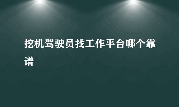 挖机驾驶员找工作平台哪个靠谱