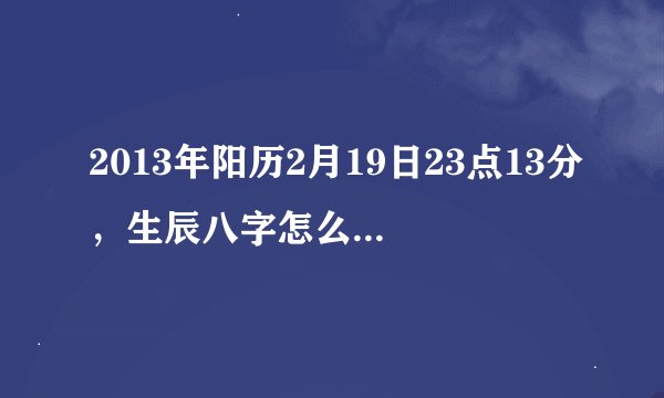 2013年阳历2月19日23点13分，生辰八字怎么算？是什么？