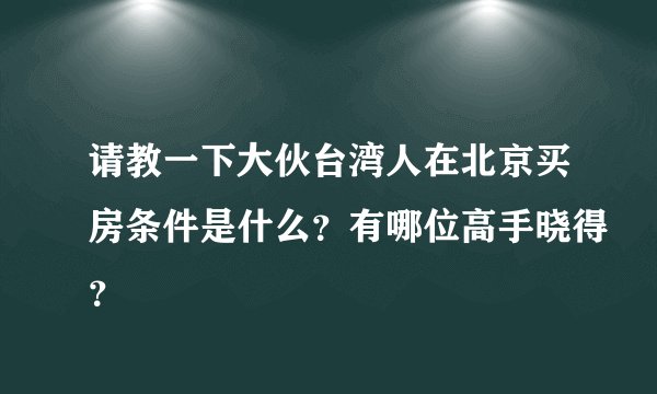 请教一下大伙台湾人在北京买房条件是什么？有哪位高手晓得？