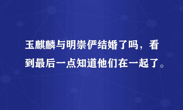 玉麒麟与明崇俨结婚了吗，看到最后一点知道他们在一起了。