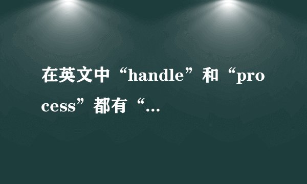 在英文中“handle”和“process”都有“处理”的意思，哪位知道他们的具体区别啊