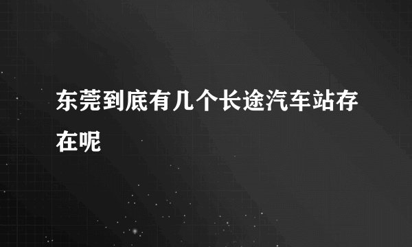 东莞到底有几个长途汽车站存在呢