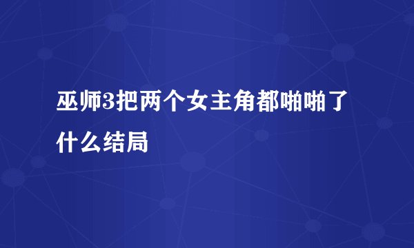 巫师3把两个女主角都啪啪了什么结局