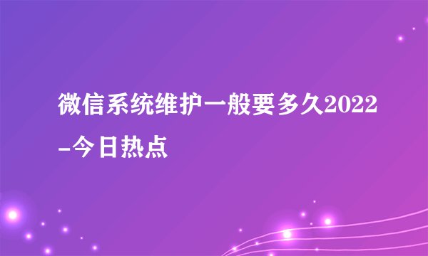 微信系统维护一般要多久2022-今日热点