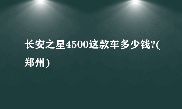 长安之星4500这款车多少钱?(郑州)