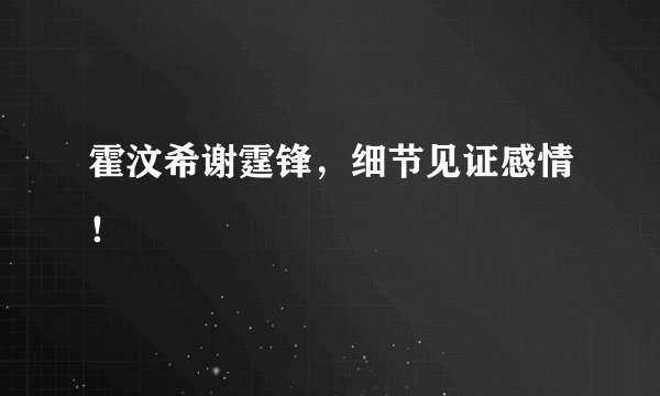 霍汶希谢霆锋，细节见证感情！