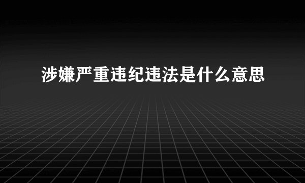 涉嫌严重违纪违法是什么意思