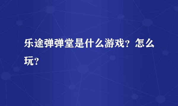 乐途弹弹堂是什么游戏？怎么玩？