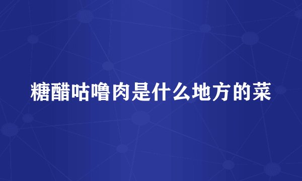 糖醋咕噜肉是什么地方的菜